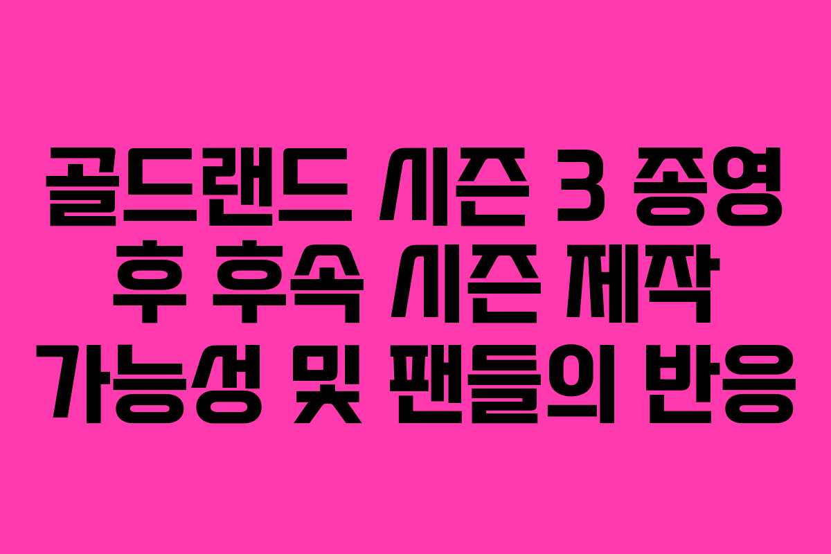 골드랜드 시즌 3 종영 후 후속 시즌 제작 가능성 및 팬들의 반응