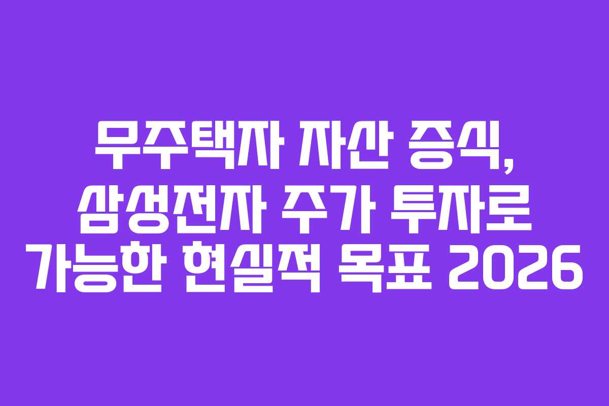 무주택자 자산 증식, 삼성전자 주가 투자로 가능한 현실적 목표 2026