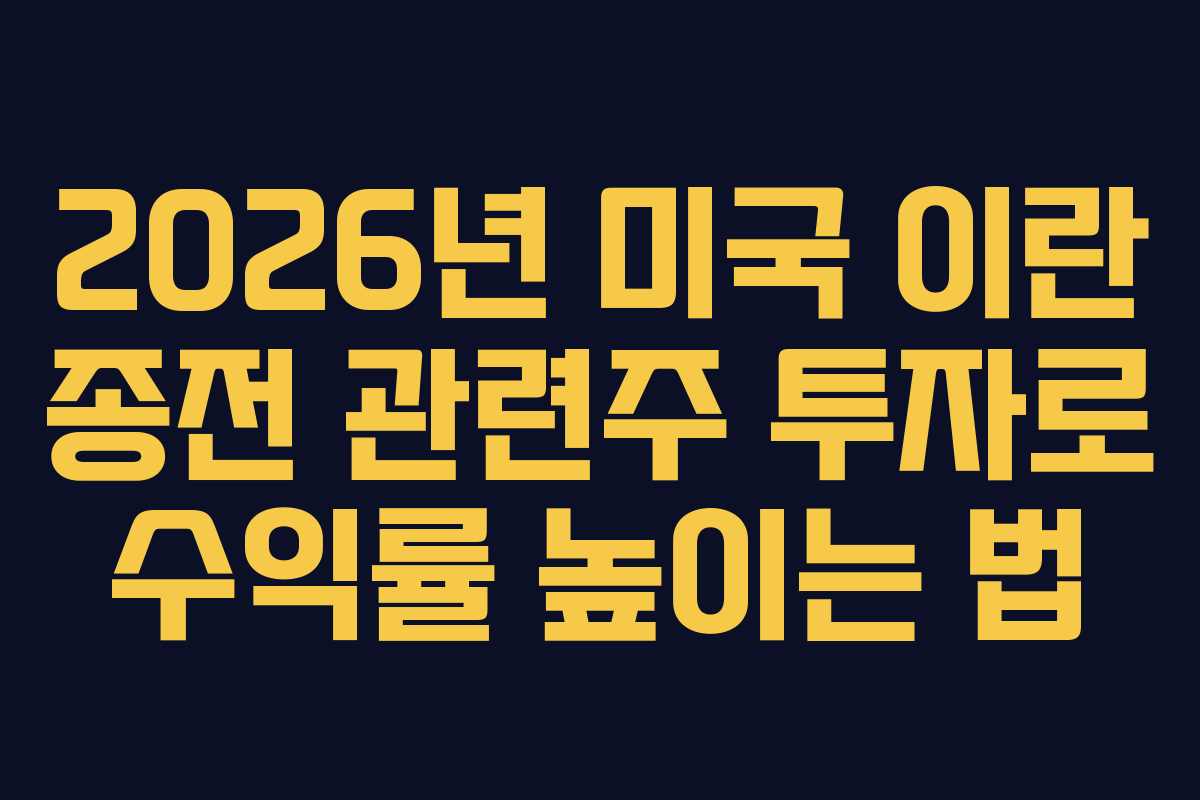 2026년 미국 이란 종전 관련주 투자로 수익률 높이는 법