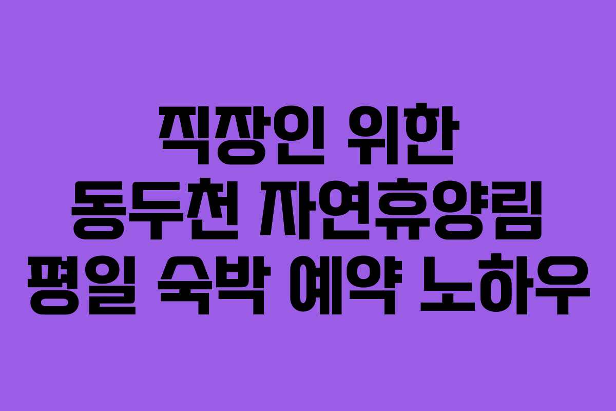 직장인 위한 동두천 자연휴양림 평일 숙박 예약 노하우