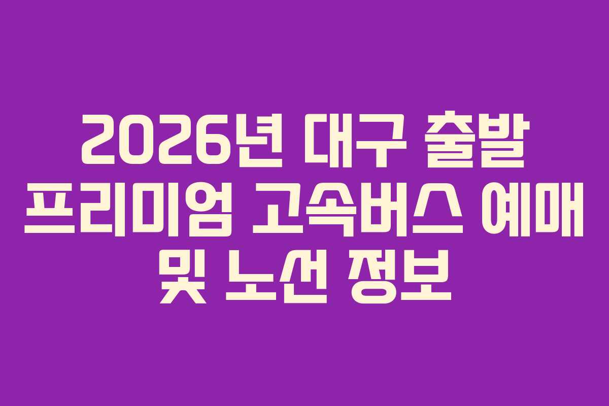 2026년 대구 출발 프리미엄 고속버스 예매 및 노선 정보