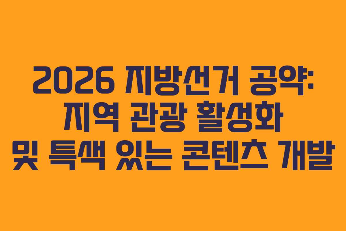 2026 지방선거 공약: 지역 관광 활성화 및 특색 있는 콘텐츠 개발