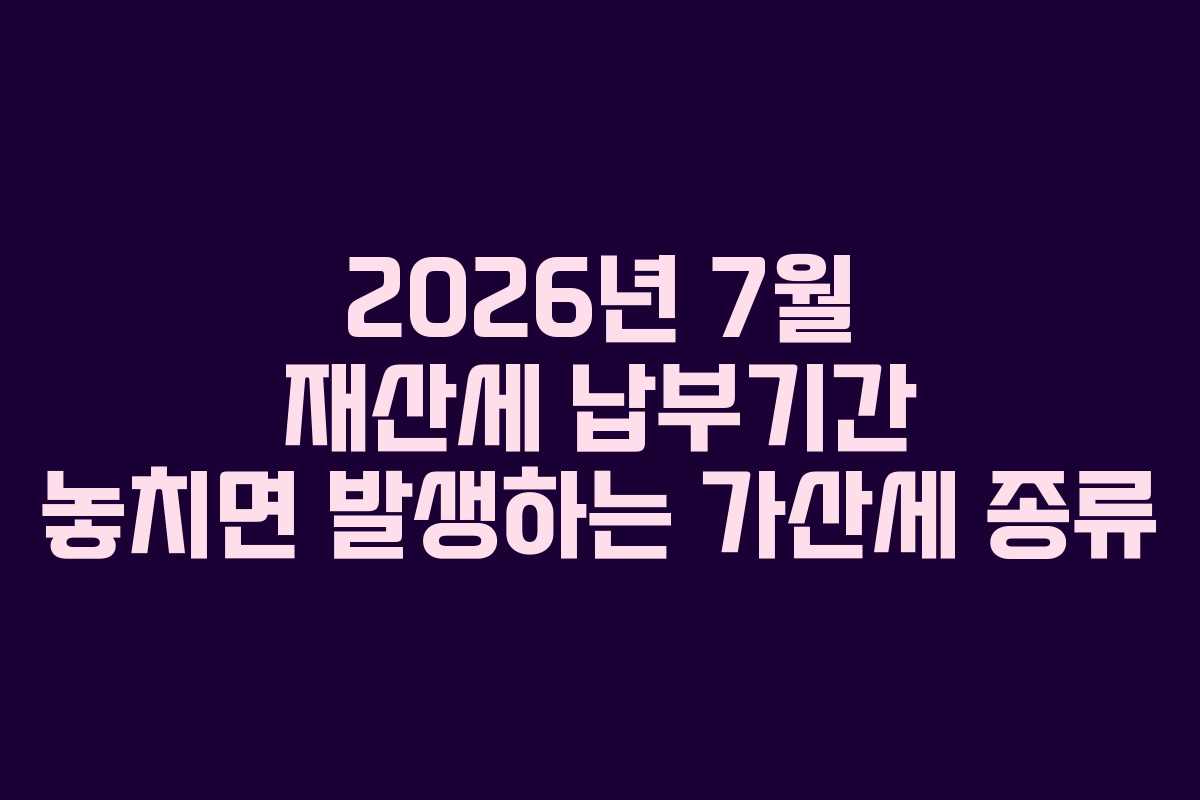 2026년 7월 재산세 납부기간 놓치면 발생하는 가산세 종류