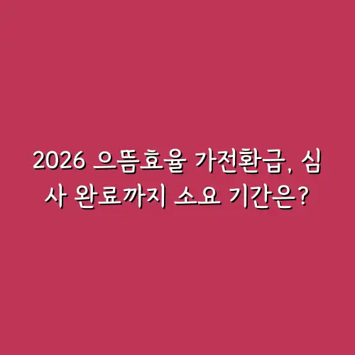 2026 으뜸효율 가전환급, 심사 완료까지 소요 기간은?