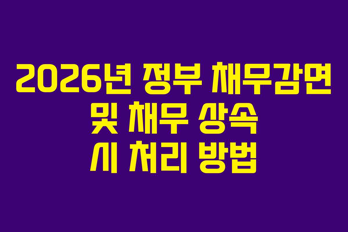 2026년 정부 채무감면 및 채무 상속 시 처리 방법 2026년 정부 채무감면 및 채무 상속 시 처리 방법