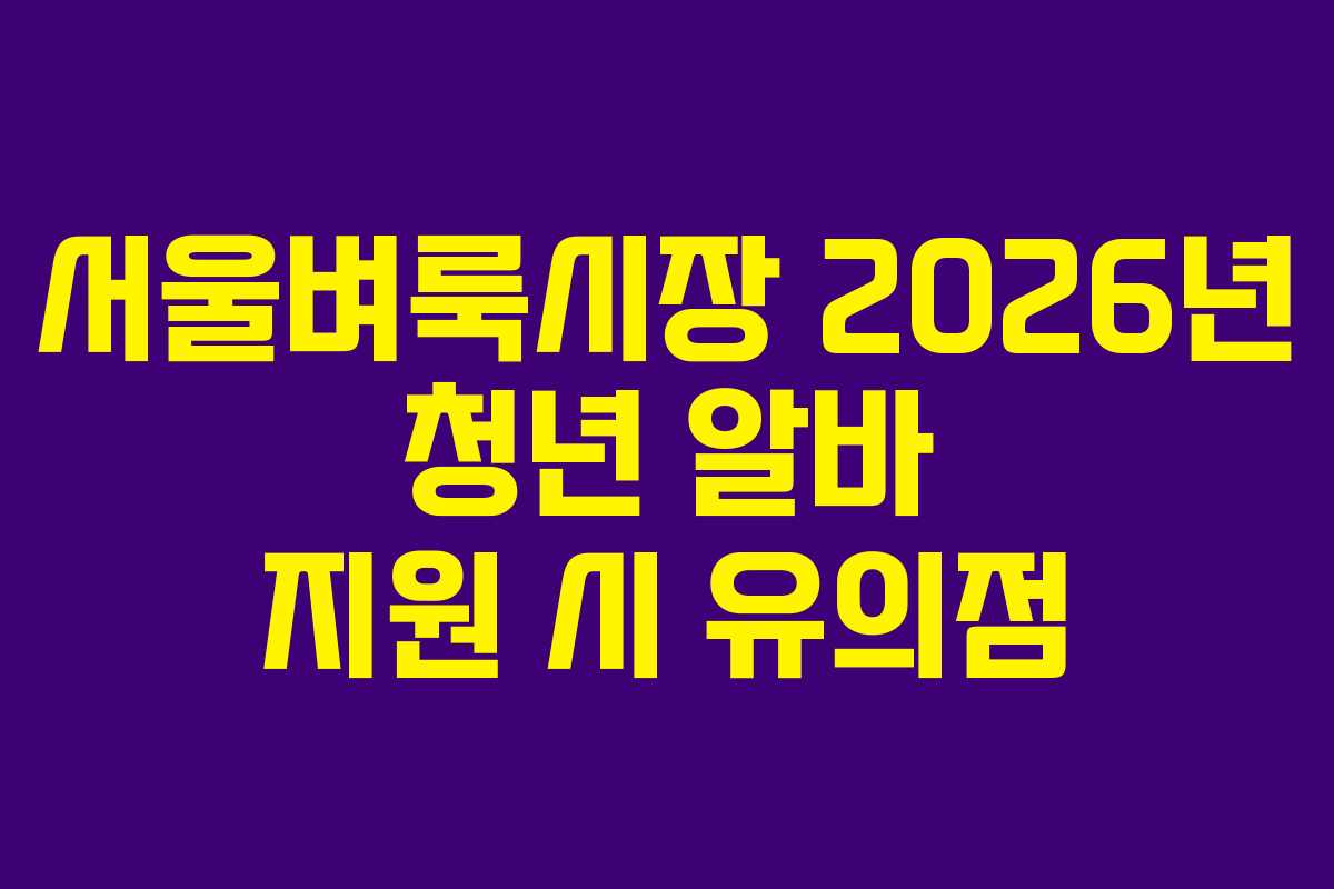 서울벼룩시장 2026년 청년 알바 지원 시 유의점