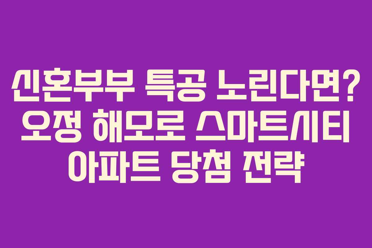 신혼부부 특공 노린다면? 오정 해모로 스마트시티 아파트 당첨 전략
