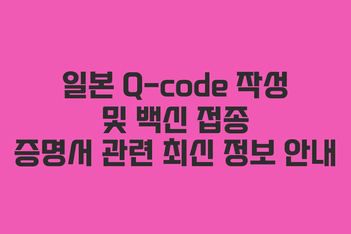 일본 Q-code 작성 및 백신 접종 증명서 관련 최신 정보 안내 일본 Q-code 작성 및 백신 접종 증명서 관련 최신 정보 안내