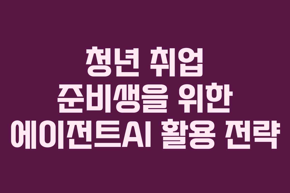 청년 취업 준비생을 위한 에이전트AI 활용 전략
