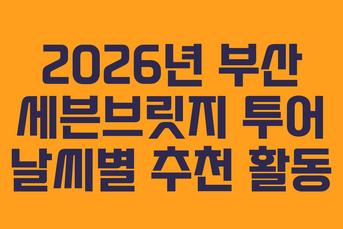 2026년 부산 세븐브릿지 투어 날씨별 추천 활동 2026년 부산 세븐브릿지 투어 날씨별 추천 활동