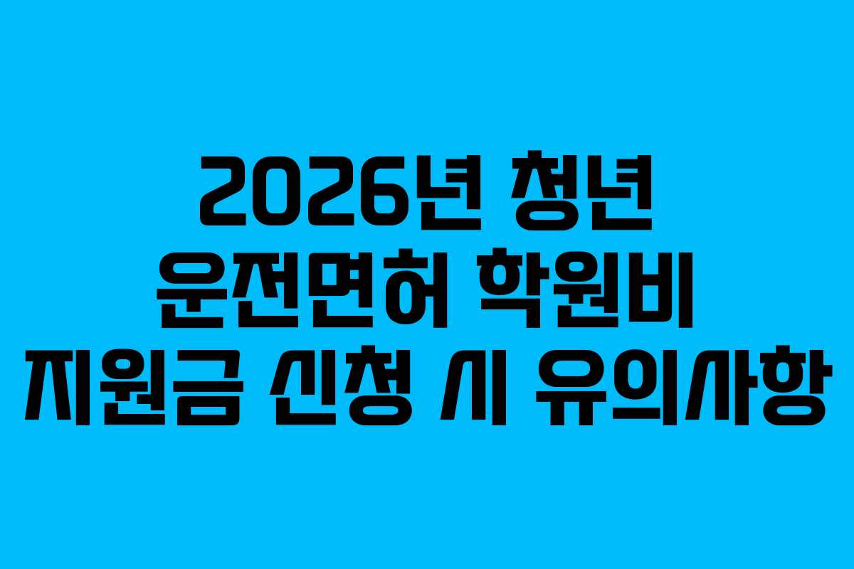 2026년 청년 운전면허 학원비 지원금 신청 시 유의사항 2026년 청년 운전면허 학원비 지원금 신청 시 유의사항