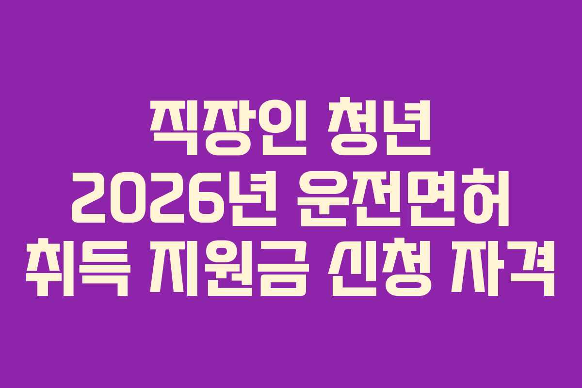 직장인 청년 2026년 운전면허 취득 지원금 신청 자격 직장인 청년 2026년 운전면허 취득 지원금 신청 자격