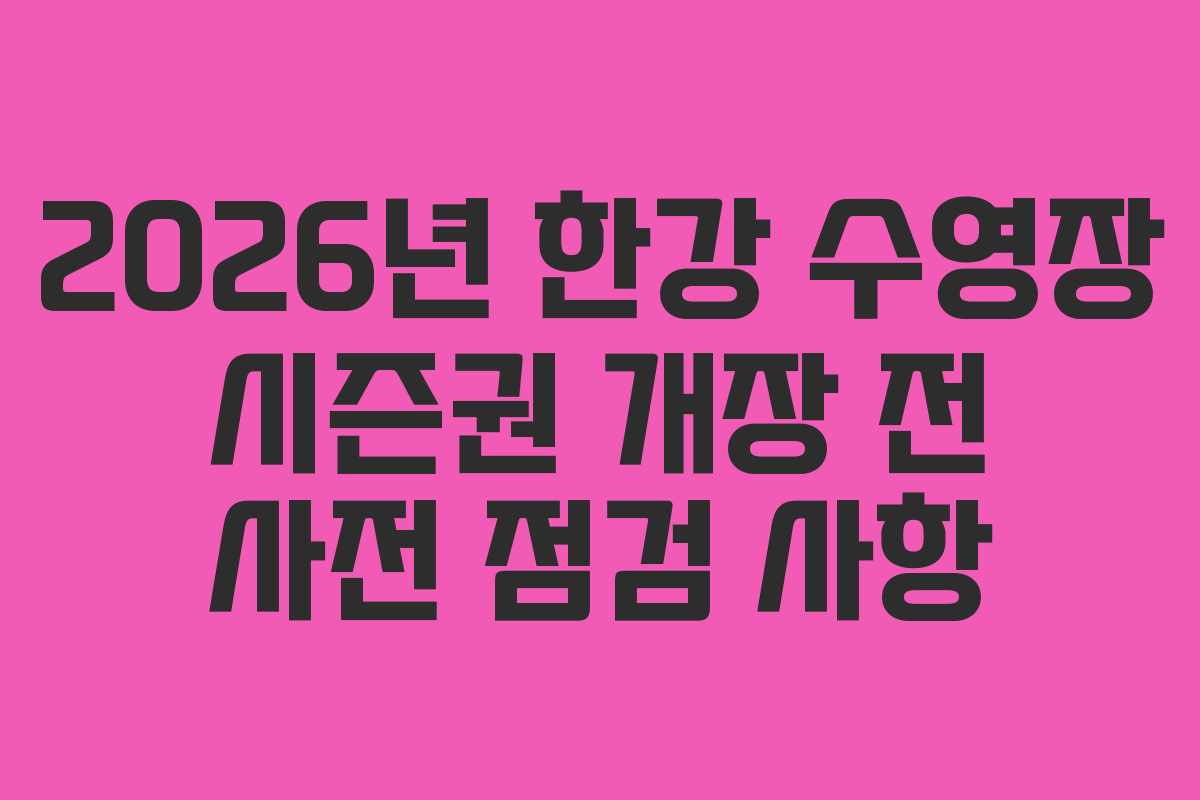 2026년 한강 수영장 시즌권 개장 전 사전 점검 사항 2026년 한강 수영장 시즌권 개장 전 사전 점검 사항