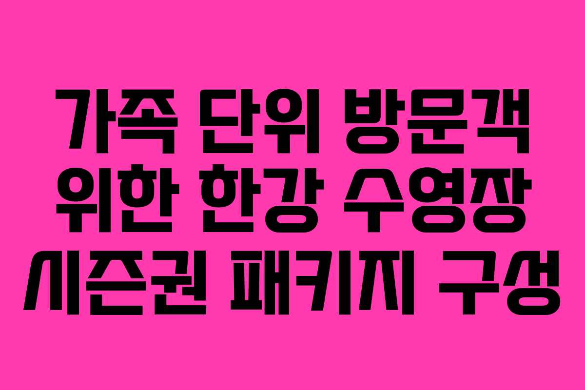 가족 단위 방문객 위한 한강 수영장 시즌권 패키지 구성 가족 단위 방문객 위한 한강 수영장 시즌권 패키지 구성