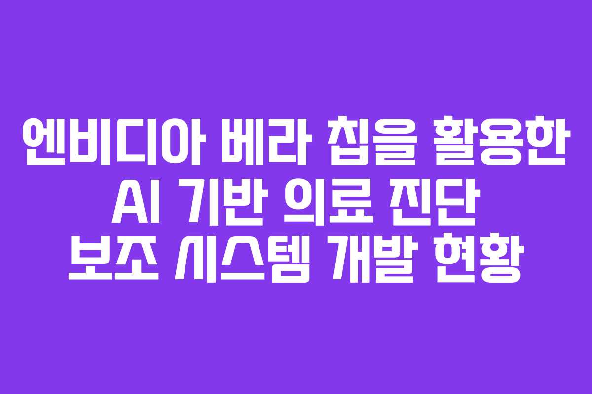 엔비디아 베라 칩을 활용한 AI 기반 의료 진단 보조 시스템 개발 현황