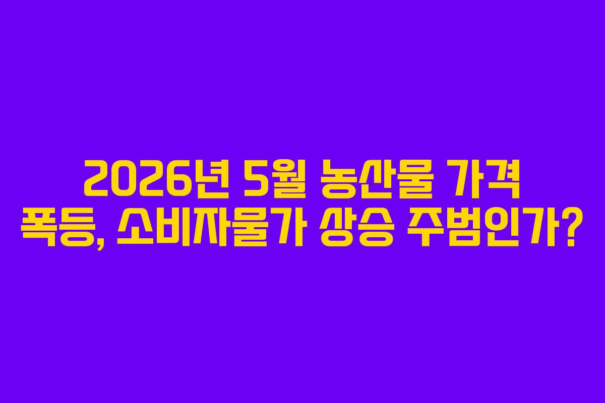 2026년 5월 농산물 가격 폭등, 소비자물가 상승 주범인가?