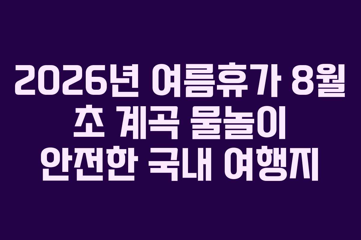 2026년 여름휴가 8월 초 계곡 물놀이 안전한 국내 여행지