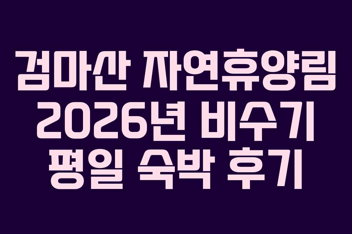 검마산 자연휴양림 2026년 비수기 평일 숙박 후기 검마산 자연휴양림 2026년 비수기 평일 숙박 후기