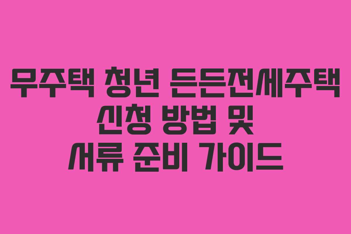 무주택 청년 든든전세주택 신청 방법 및 서류 준비 가이드 무주택 청년 든든전세주택 신청 방법 및 서류 준비 가이드