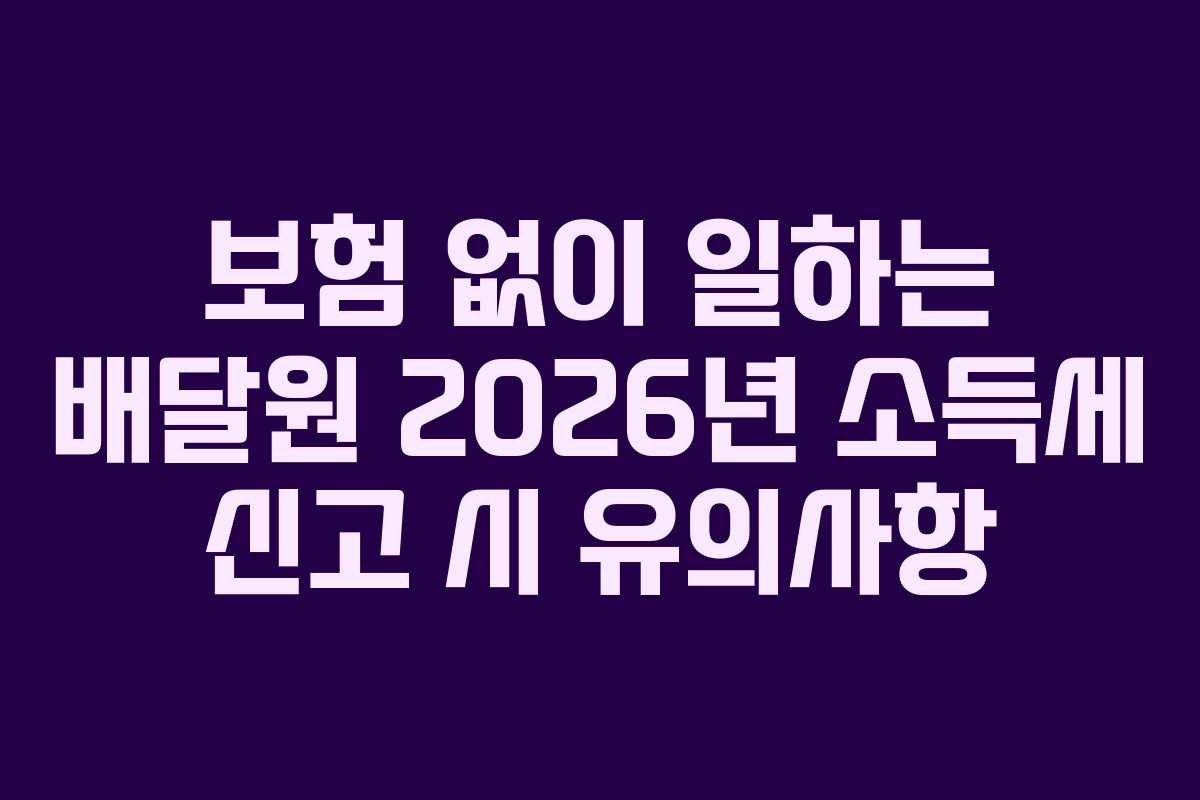 보험 없이 일하는 배달원 2026년 소득세 신고 시 유의사항 보험 없이 일하는 배달원 2026년 소득세 신고 시 유의사항