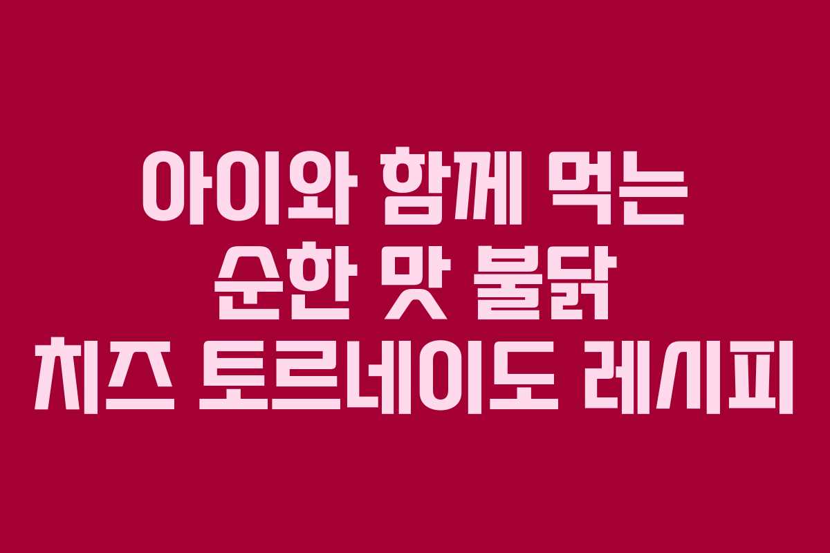 아이와 함께 먹는 순한 맛 불닭 치즈 토르네이도 레시피