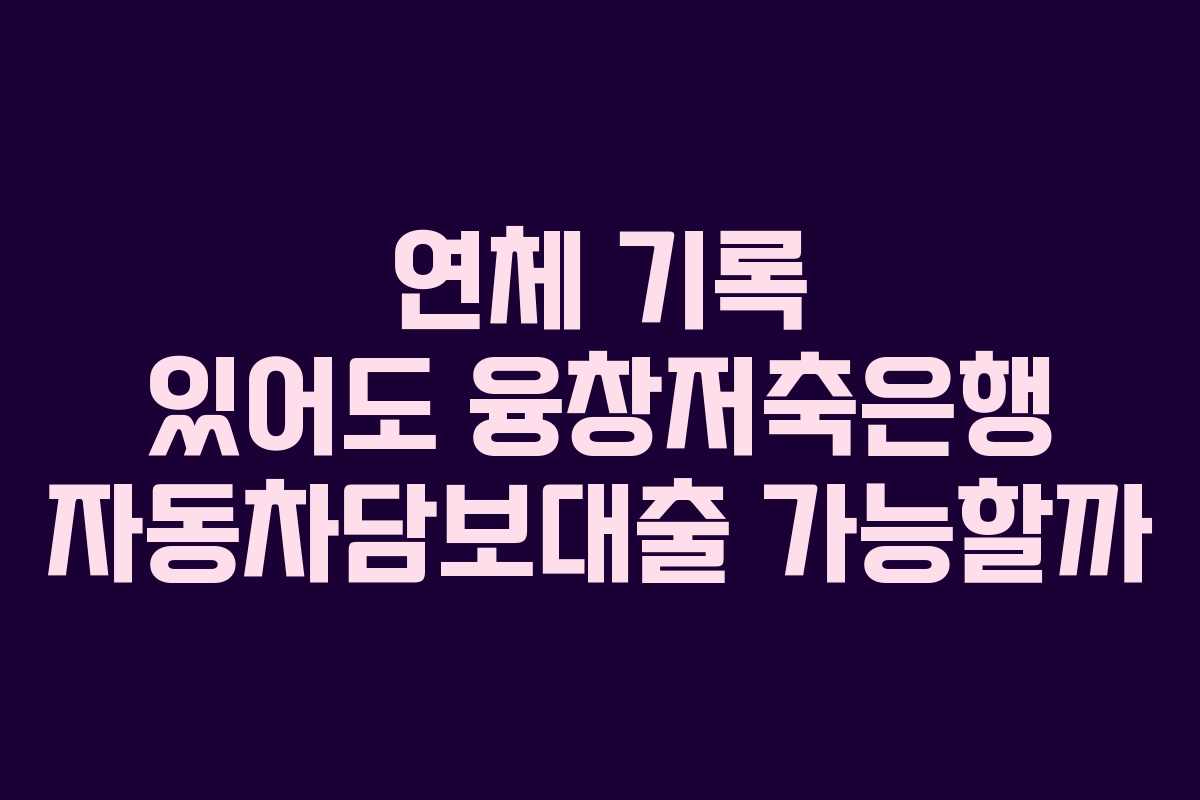 연체 기록 있어도 융창저축은행 자동차담보대출 가능할까