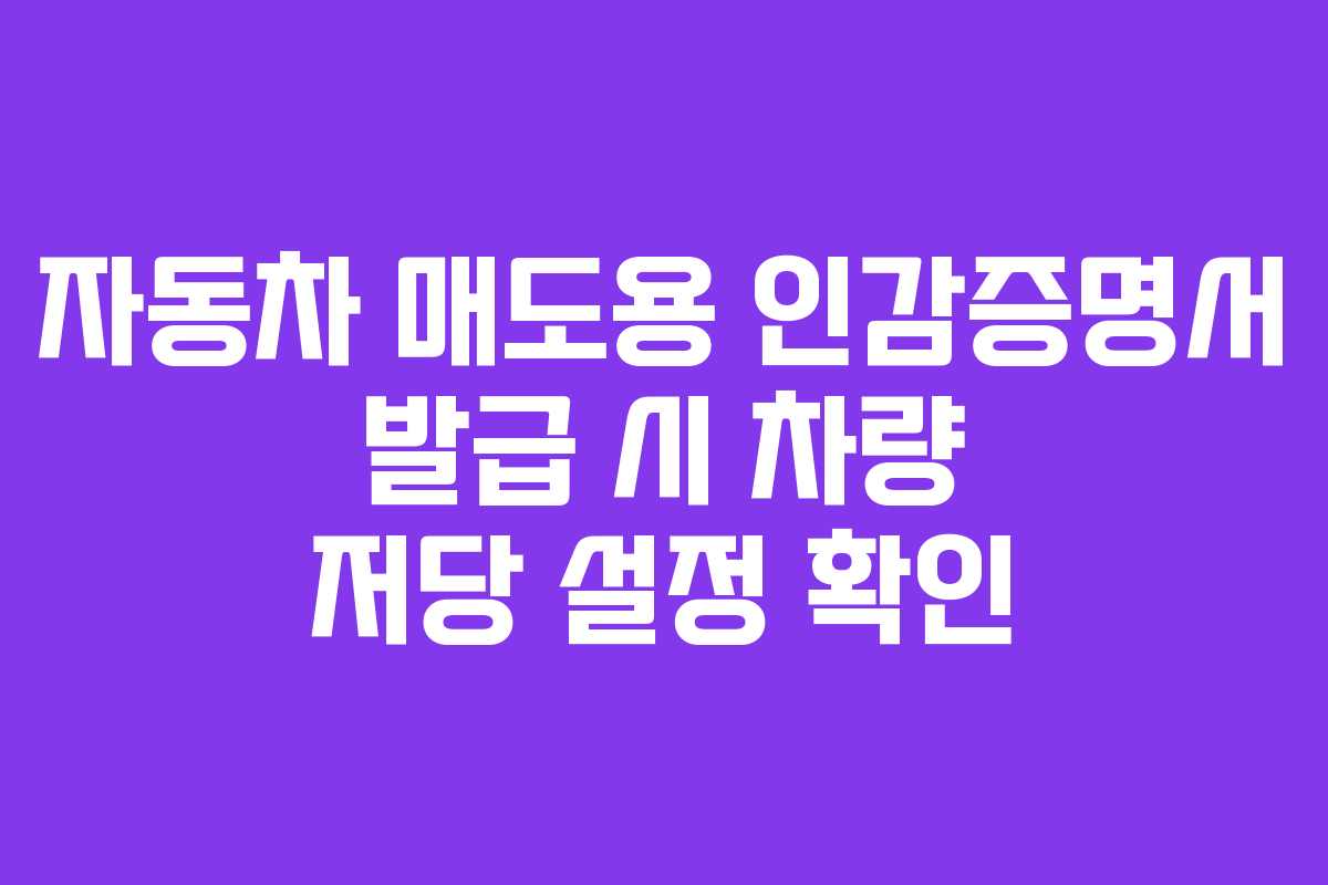 자동차 매도용 인감증명서 발급 시 차량 저당 설정 확인 자동차 매도용 인감증명서 발급 시 차량 저당 설정 확인