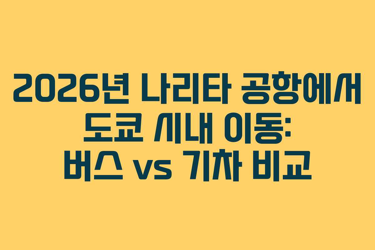 2026년 나리타 공항에서 도쿄 시내 이동: 버스 vs 기차 비교