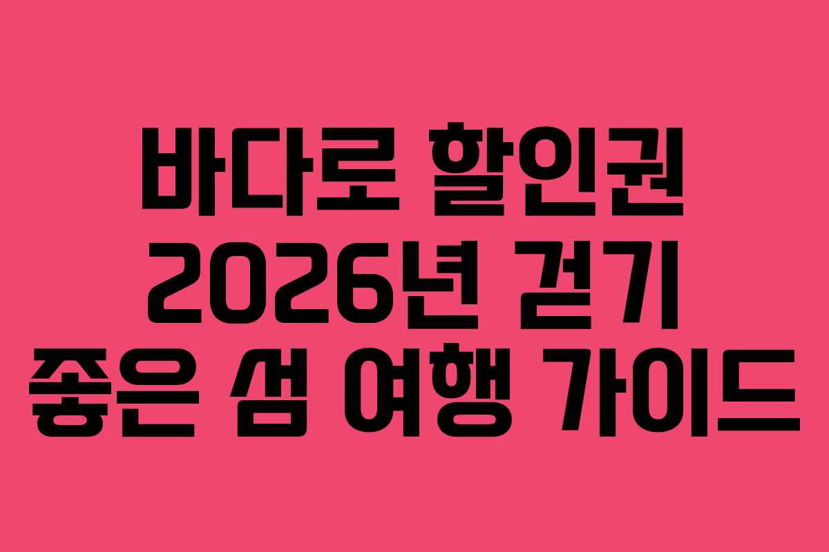바다로 할인권 2026년 걷기 좋은 섬 여행 가이드