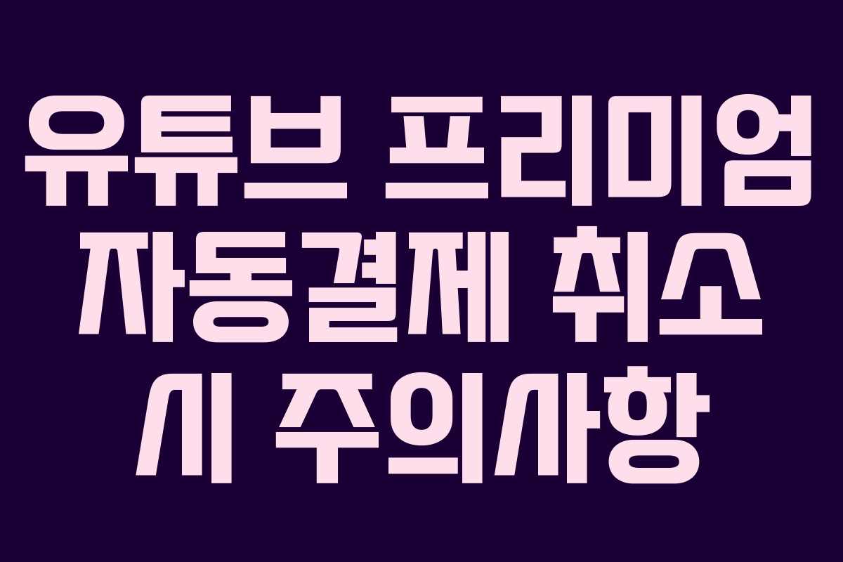유튜브 프리미엄 자동결제 취소 시 주의사항