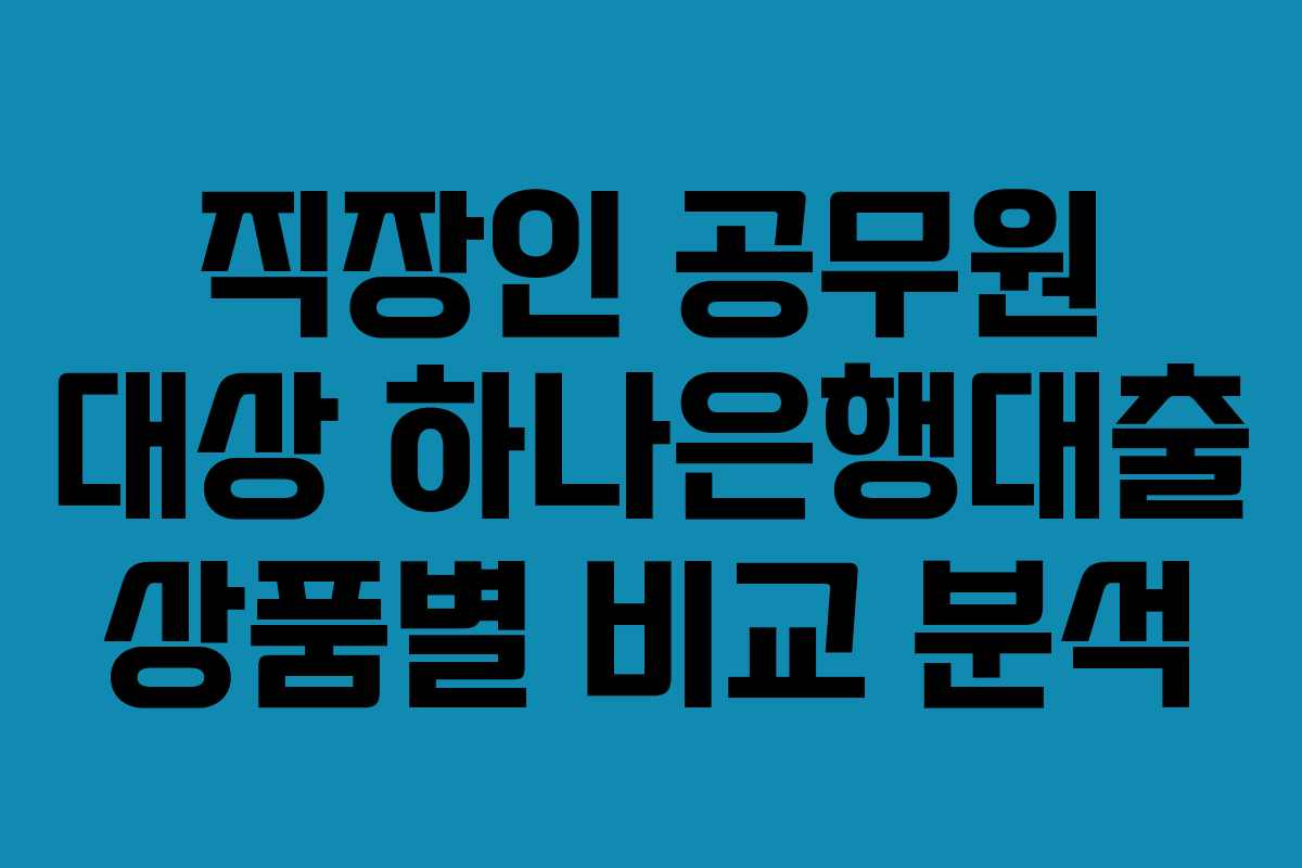 직장인 공무원 대상 하나은행대출 상품별 비교 분석 직장인 공무원 대상 하나은행대출 상품별 비교 분석