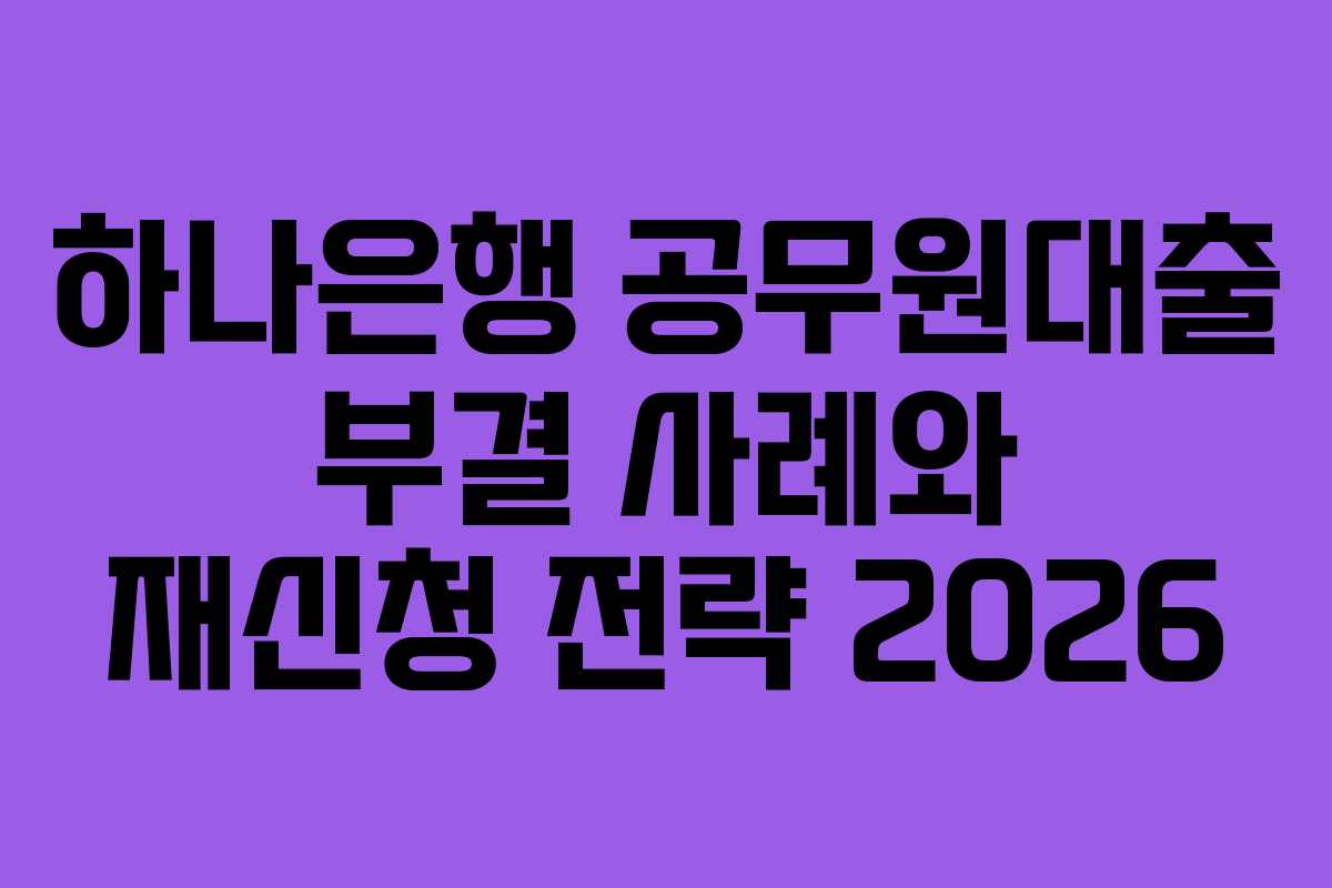 하나은행 공무원대출 부결 사례와 재신청 전략 2026