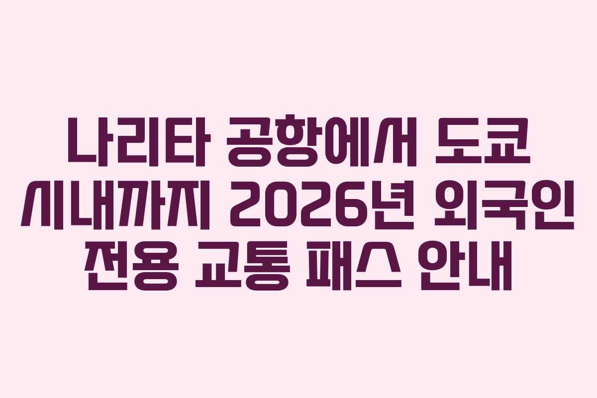 나리타 공항에서 도쿄 시내까지 2026년 외국인 전용 교통 패스 안내