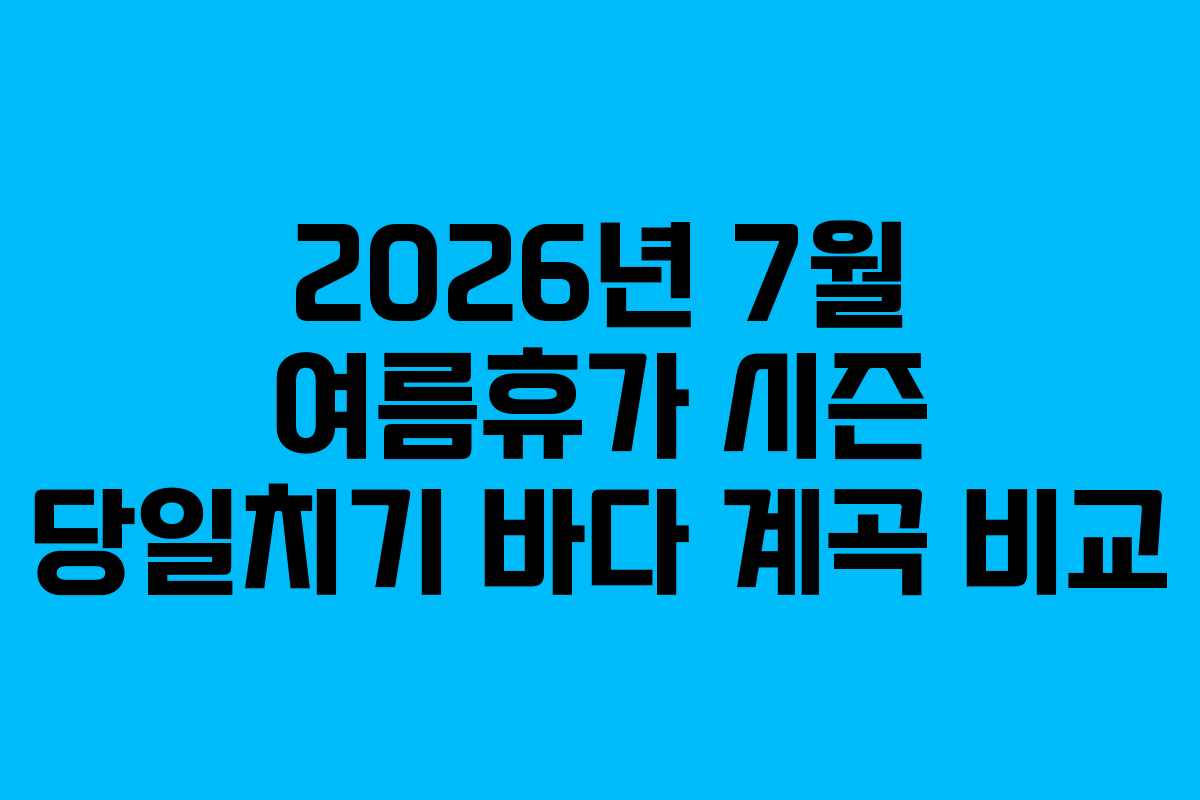 2026년 7월 여름휴가 시즌 당일치기 바다 계곡 비교