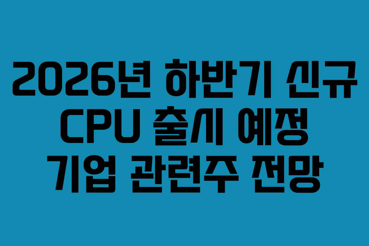 2026년 하반기 신규 CPU 출시 예정 기업 관련주 전망