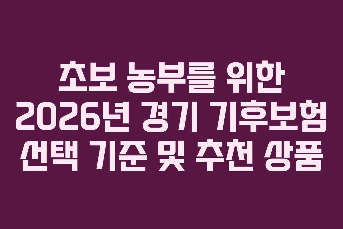초보 농부를 위한 2026년 경기 기후보험 선택 기준 및 추천 상품