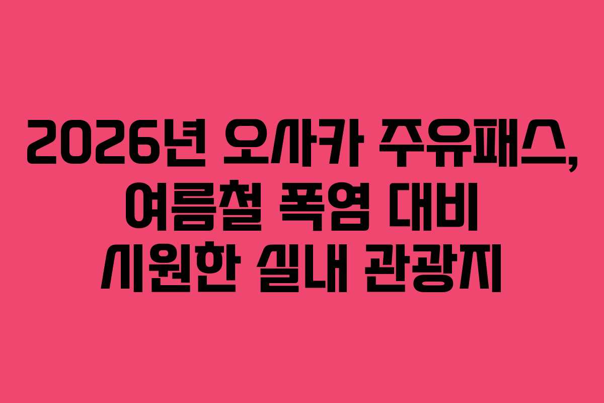 2026년 오사카 주유패스, 여름철 폭염 대비 시원한 실내 관광지