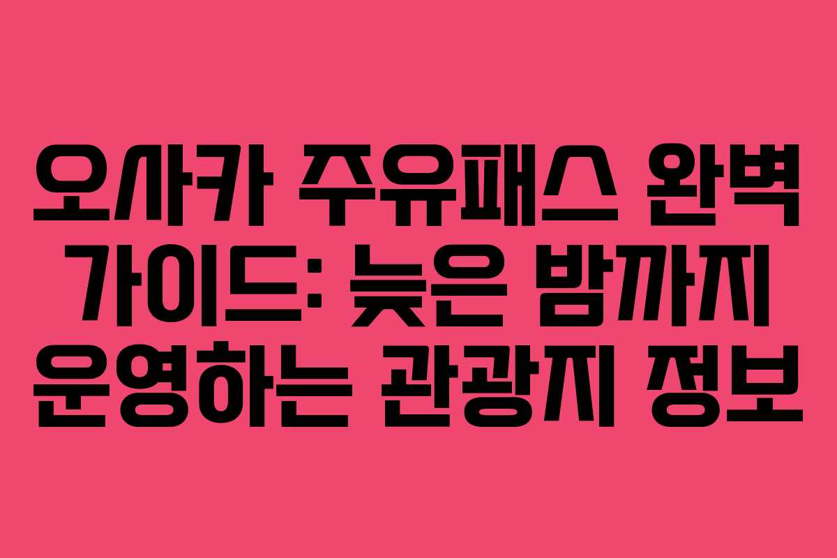 오사카 주유패스 완벽 가이드: 늦은 밤까지 운영하는 관광지 정보