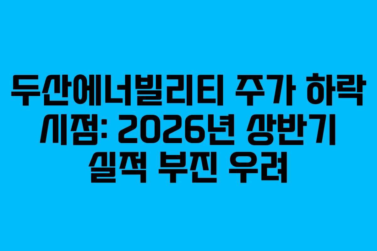 두산에너빌리티 주가 하락 시점: 2026년 상반기 실적 부진 우려 두산에너빌리티 주가 하락 시점: 2026년 상반기 실적 부진 우려