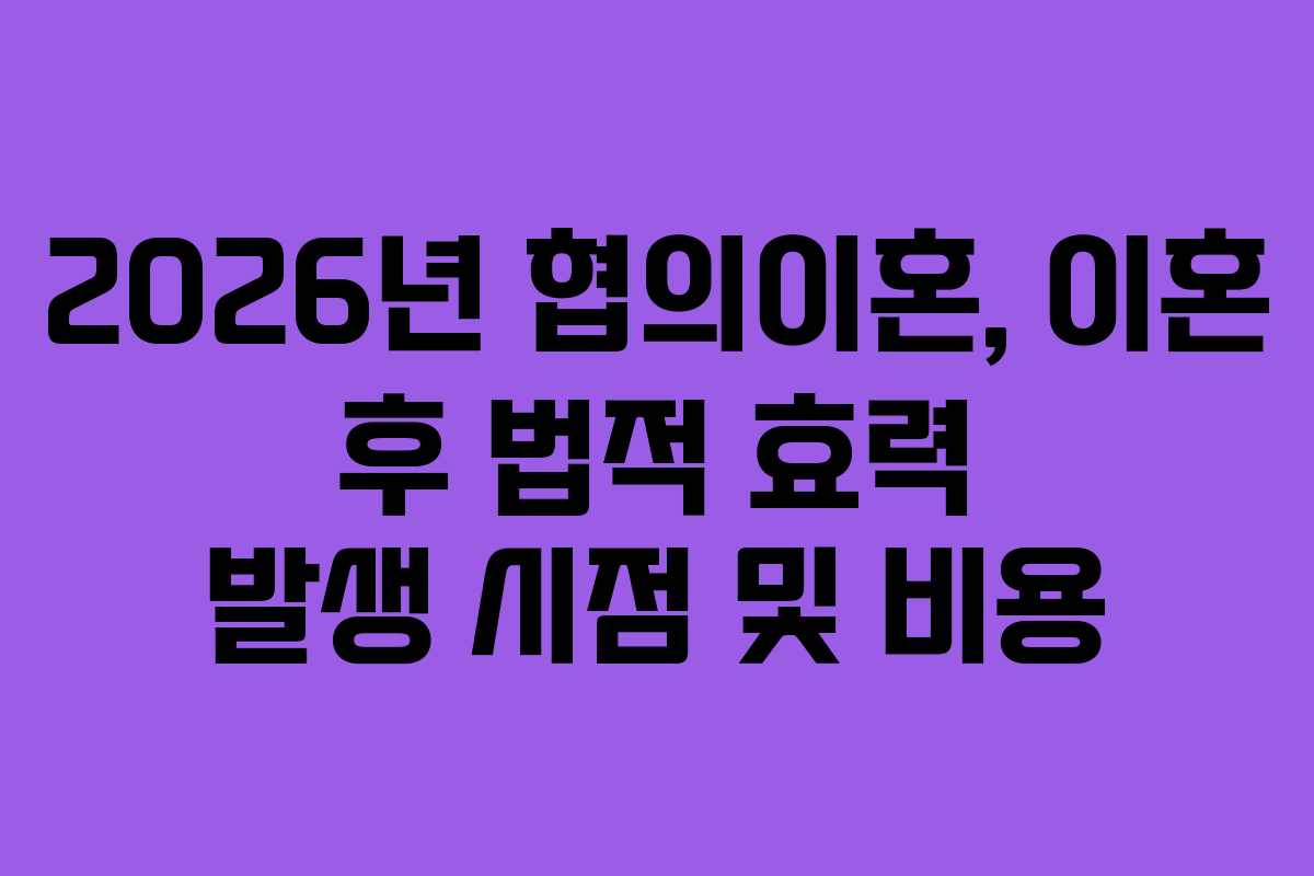 2026년 협의이혼, 이혼 후 법적 효력 발생 시점 및 비용