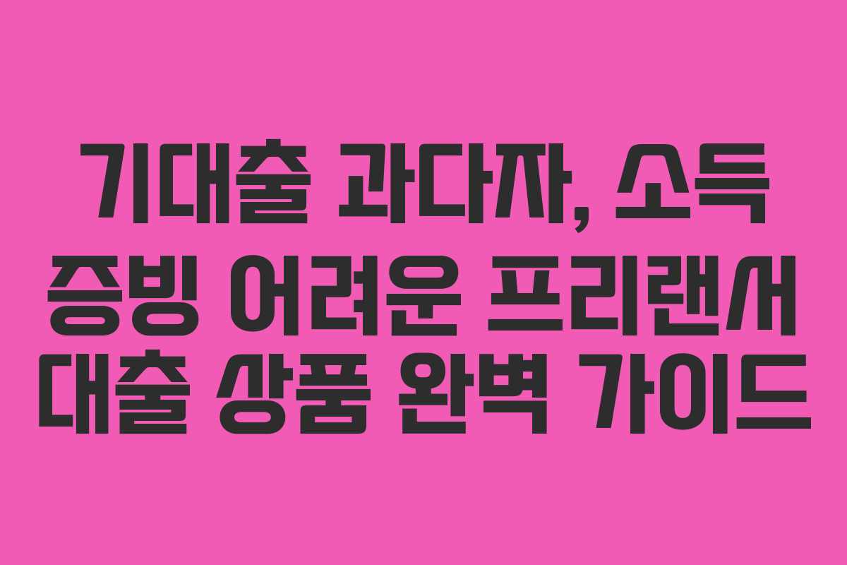 기대출 과다자, 소득 증빙 어려운 프리랜서 대출 상품 완벽 가이드