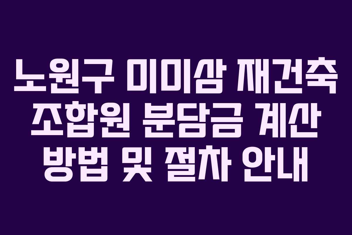 노원구 미미삼 재건축 조합원 분담금 계산 방법 및 절차 안내 노원구 미미삼 재건축 조합원 분담금 계산 방법 및 절차 안내