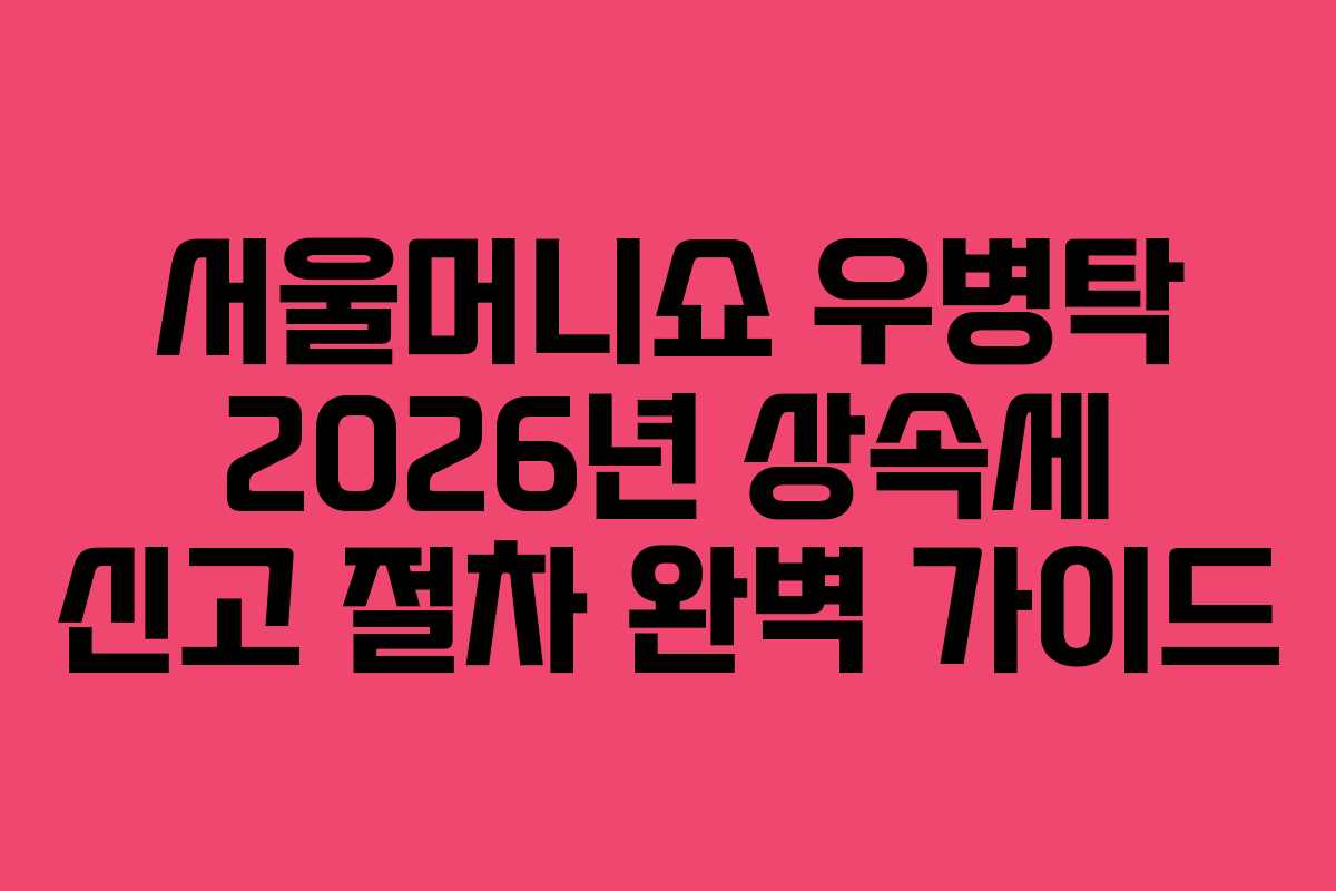 서울머니쇼 우병탁 2026년 상속세 신고 절차 완벽 가이드 서울머니쇼 우병탁 2026년 상속세 신고 절차 완벽 가이드