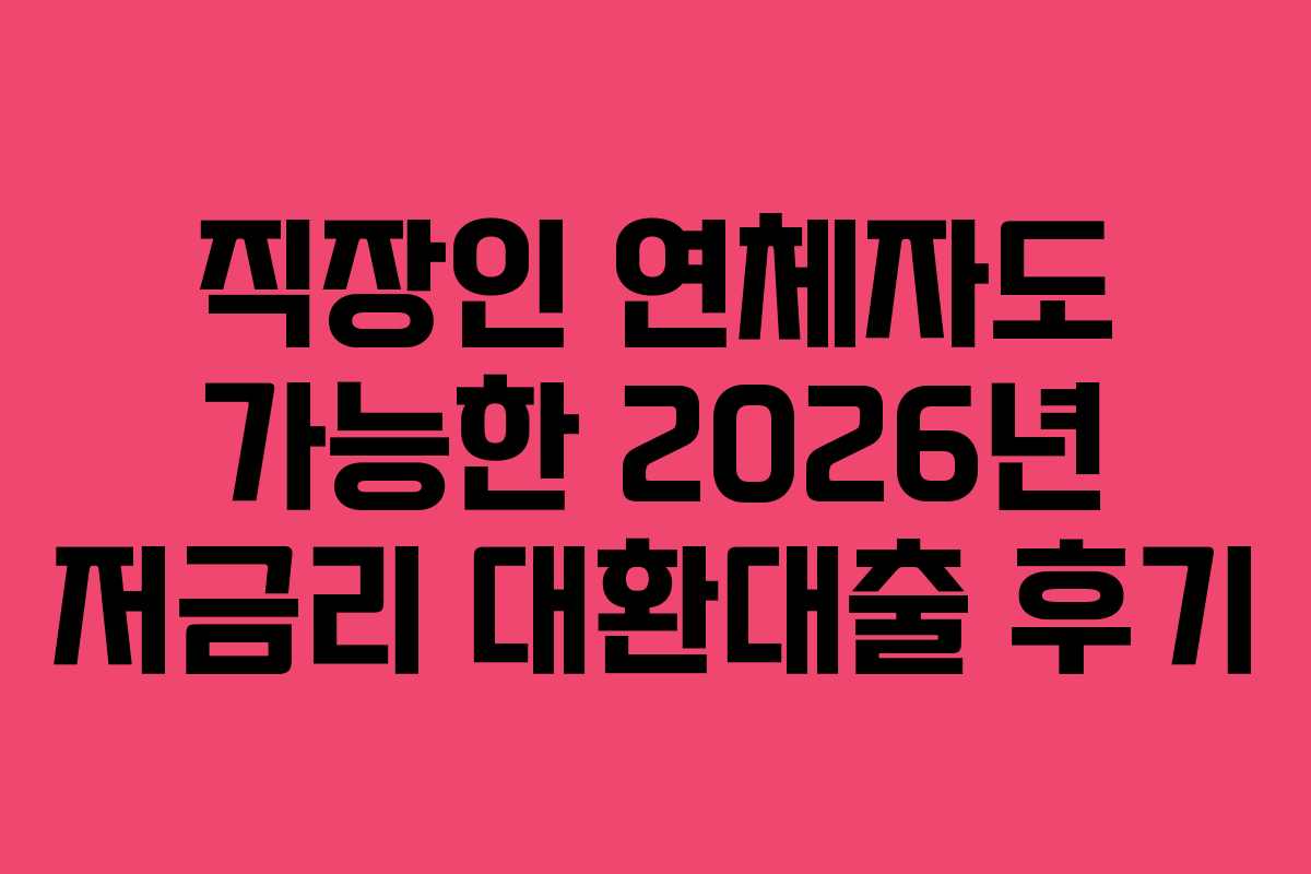 직장인 연체자도 가능한 2026년 저금리 대환대출 후기