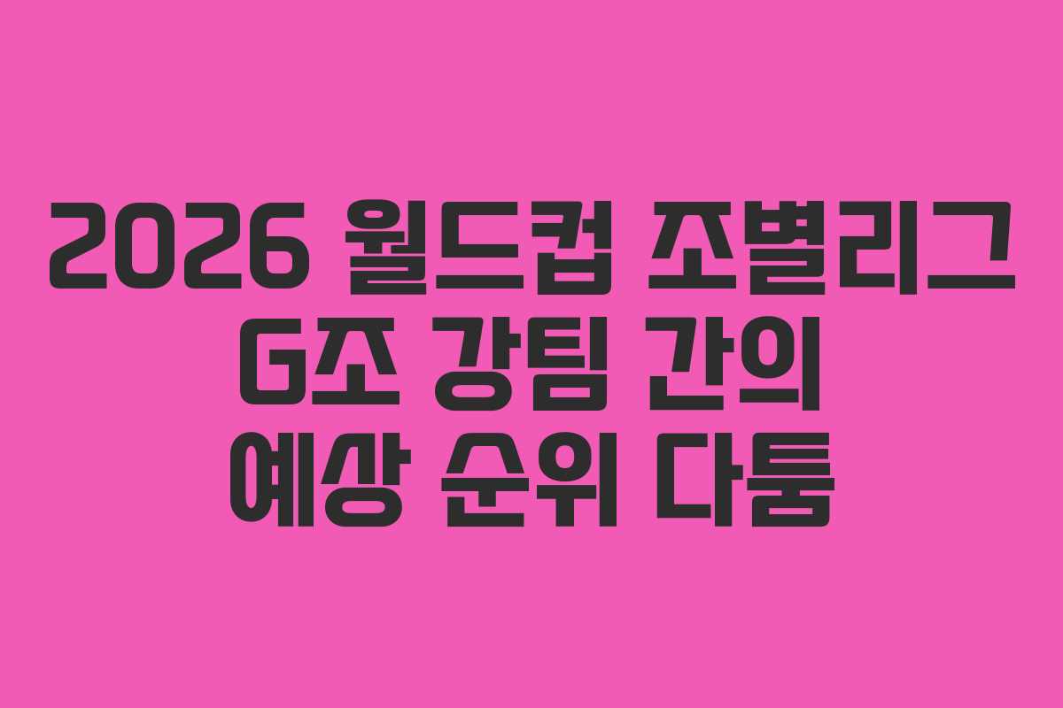 2026 월드컵 조별리그 G조 강팀 간의 예상 순위 다툼