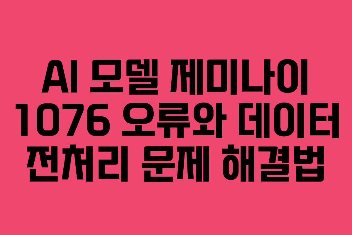 AI 모델 제미나이 1076 오류와 데이터 전처리 문제 해결법