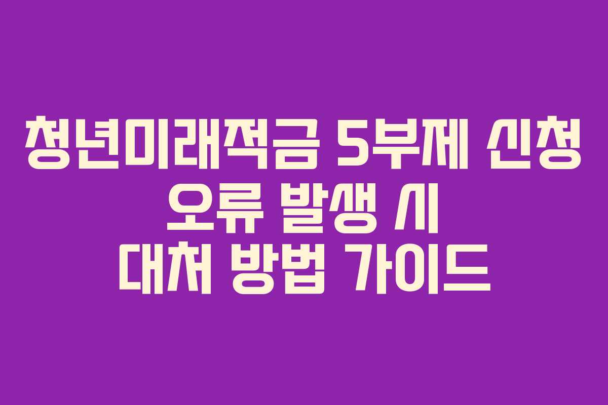 청년미래적금 5부제 신청 오류 발생 시 대처 방법 가이드