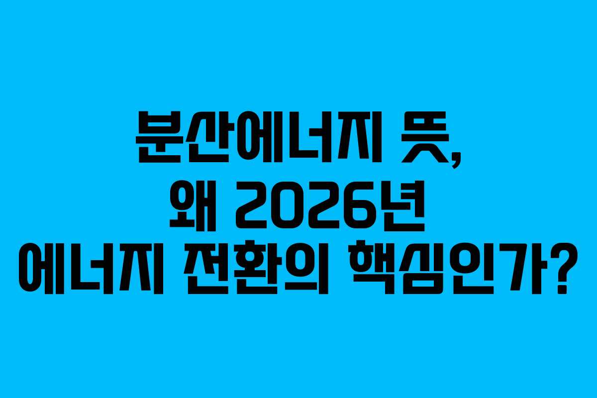 분산에너지 뜻, 왜 2026년 에너지 전환의 핵심인가?