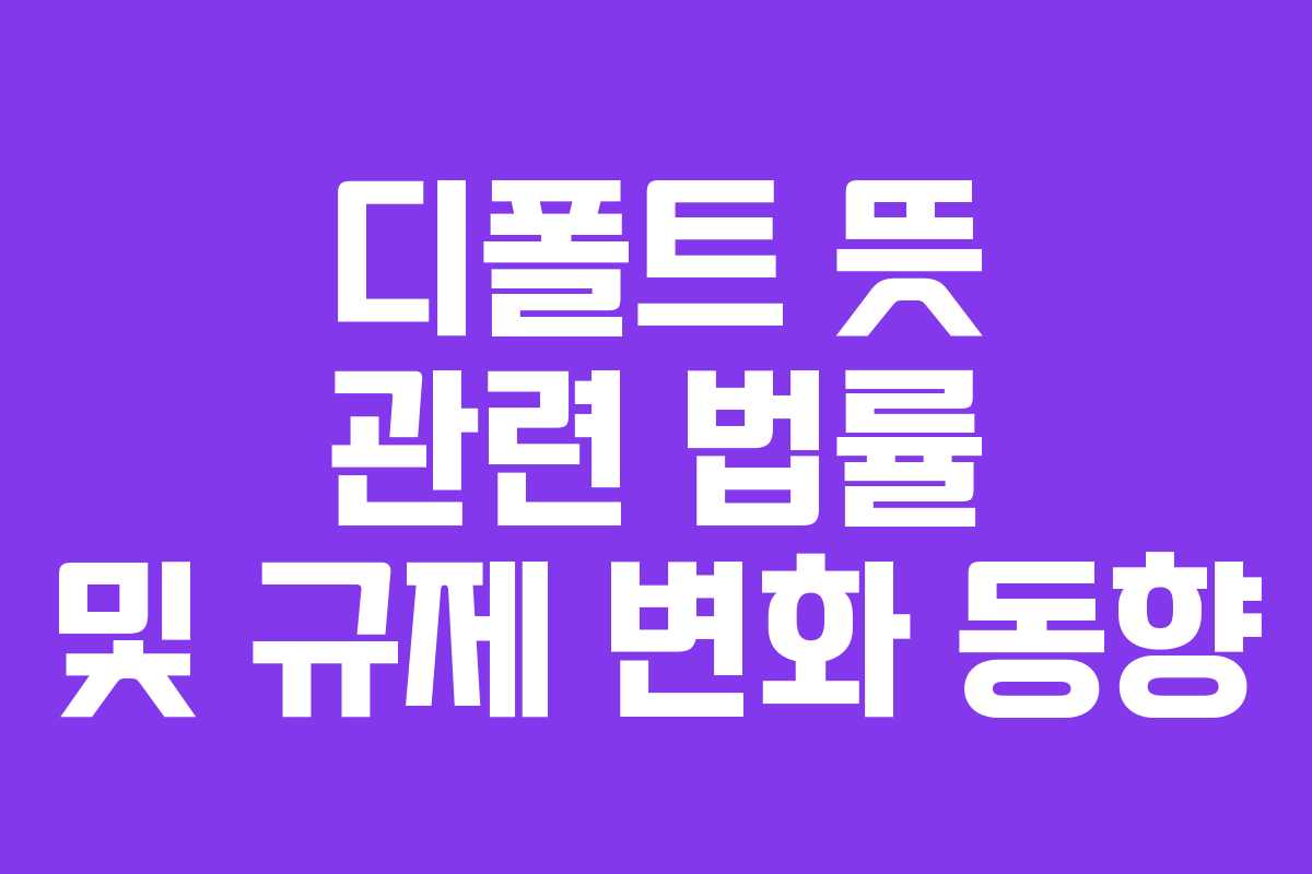 디폴트 뜻 관련 법률 및 규제 변화 동향 디폴트 뜻 관련 법률 및 규제 변화 동향