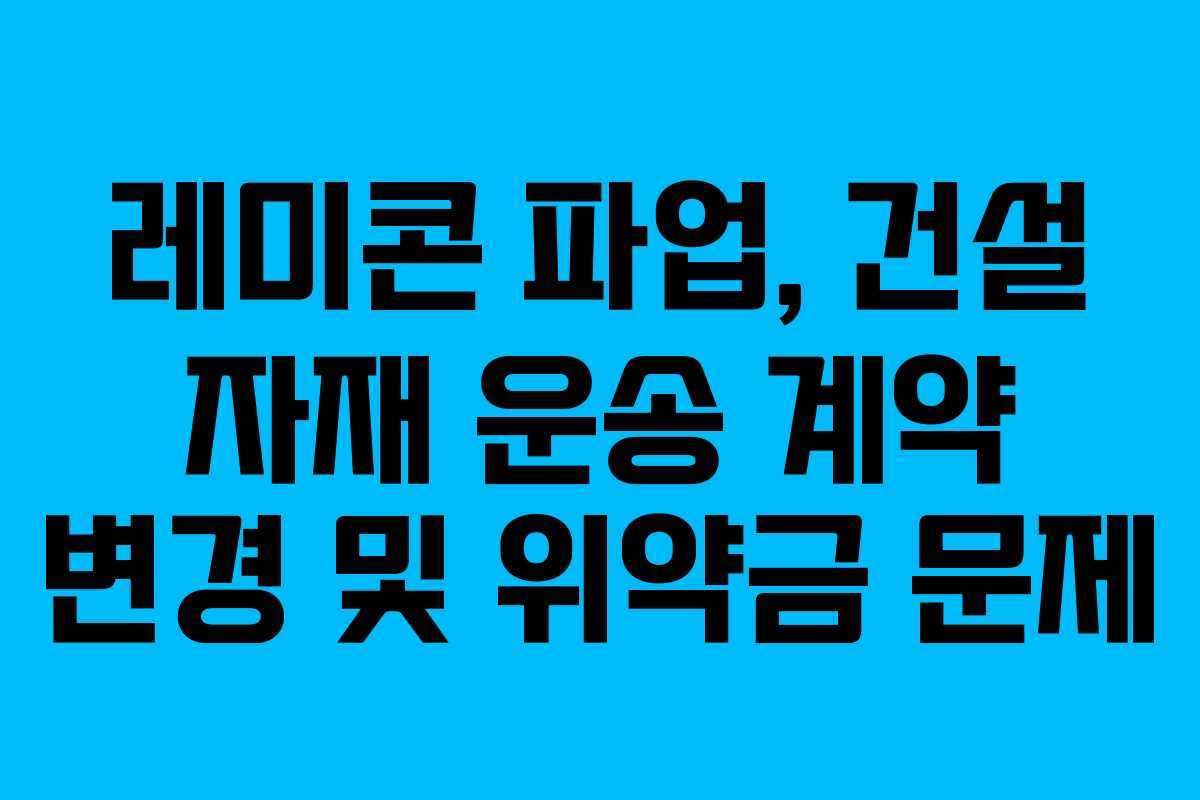 레미콘 파업, 건설 자재 운송 계약 변경 및 위약금 문제 레미콘 파업, 건설 자재 운송 계약 변경 및 위약금 문제